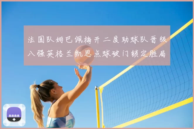 法国队姆巴佩梅开二度助球队晋级八强英格兰凯恩点球破门锁定胜局