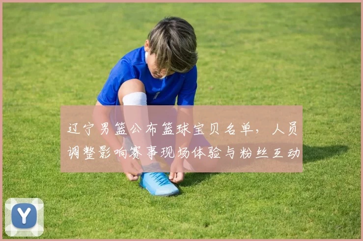 辽宁男篮公布篮球宝贝名单，人员调整影响赛事现场体验与粉丝互动