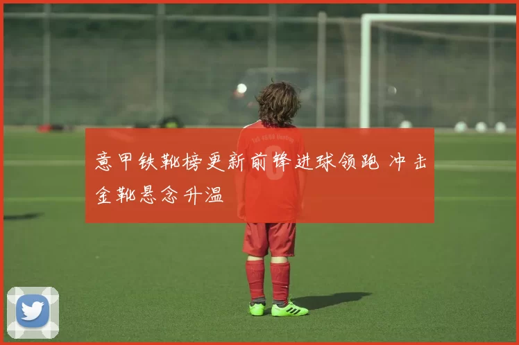 意甲铁靴榜更新前锋进球领跑 冲击金靴悬念升温