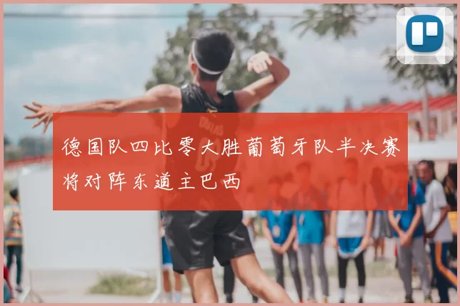 德国队四比零大胜葡萄牙队半决赛将对阵东道主巴西