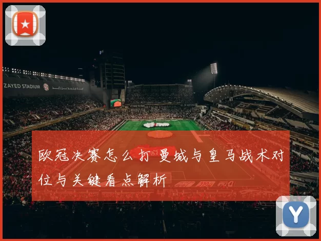 欧冠决赛怎么打 曼城与皇马战术对位与关键看点解析