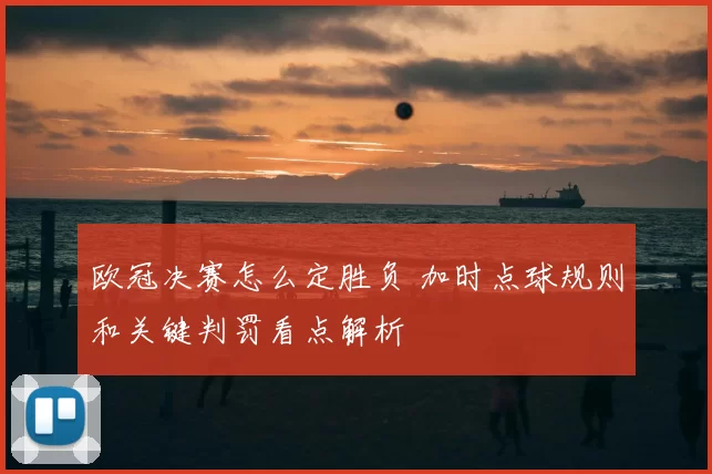 欧冠决赛怎么定胜负 加时点球规则和关键判罚看点解析