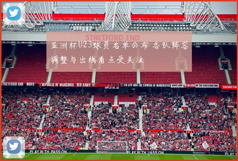 亚洲杯U23球员名单公布 各队阵容调整与出线看点受关注