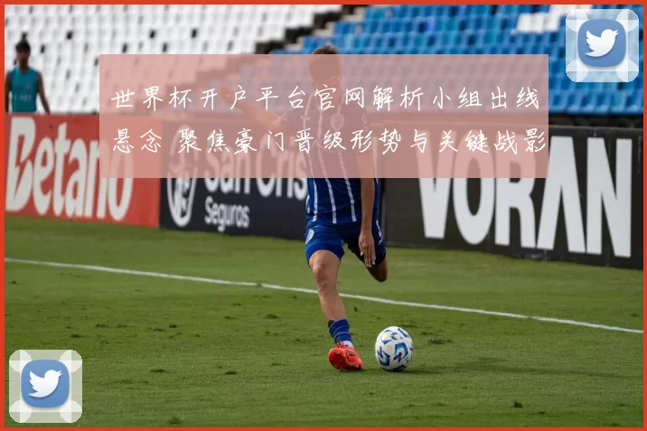 世界杯开户平台官网解析小组出线悬念 聚焦豪门晋级形势与关键战影响