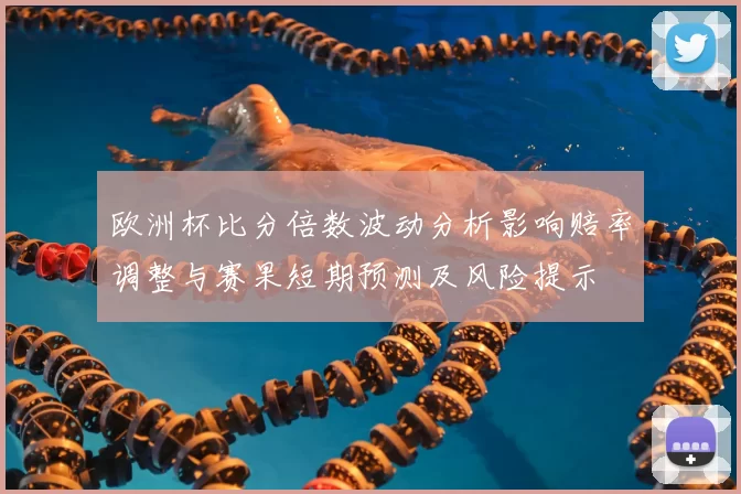 欧洲杯比分倍数波动分析影响赔率调整与赛果短期预测及风险提示
