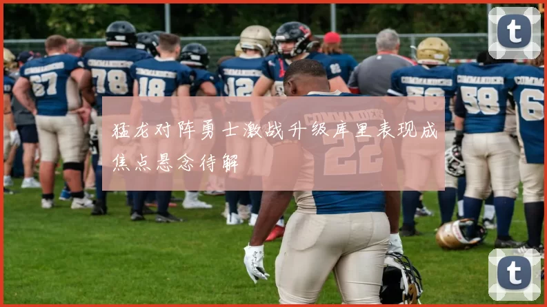 猛龙对阵勇士激战升级库里表现成焦点悬念待解