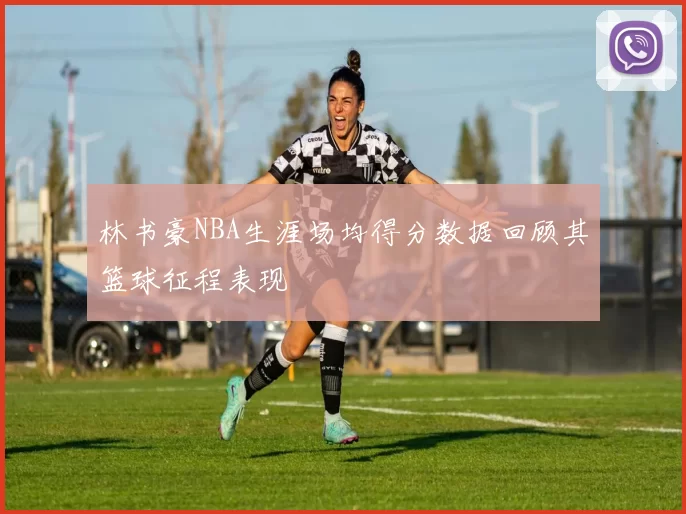 林书豪NBA生涯场均得分数据回顾其篮球征程表现