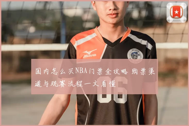 国内怎么买NBA门票全攻略 购票渠道与观赛流程一文看懂