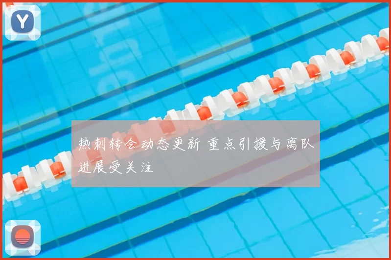 热刺转会动态更新 重点引援与离队进展受关注