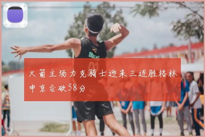 火箭主场力克骑士迎来三连胜格林申京合砍58分