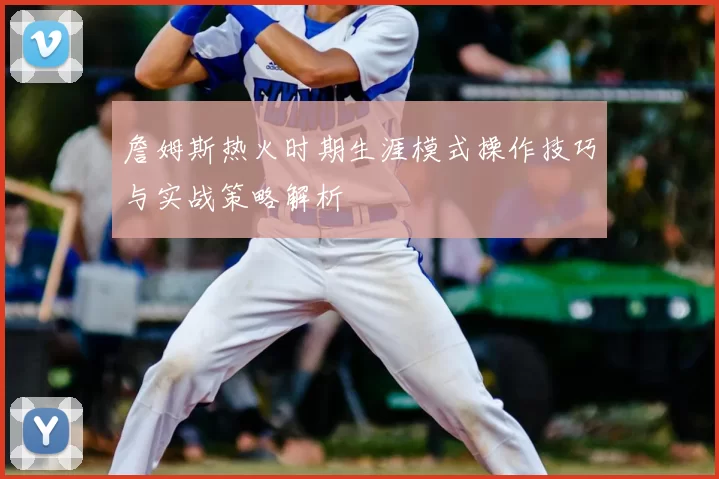 詹姆斯热火时期生涯模式操作技巧与实战策略解析