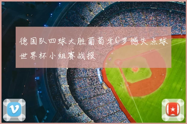 德国队四球大胜葡萄牙C罗憾失点球世界杯小组赛战报