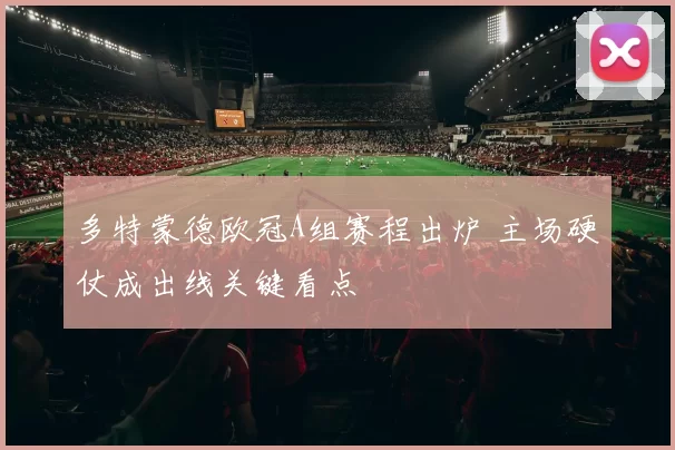 多特蒙德欧冠A组赛程出炉 主场硬仗成出线关键看点