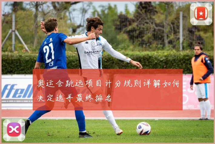 奥运会跳远项目计分规则详解如何决定选手最终排名