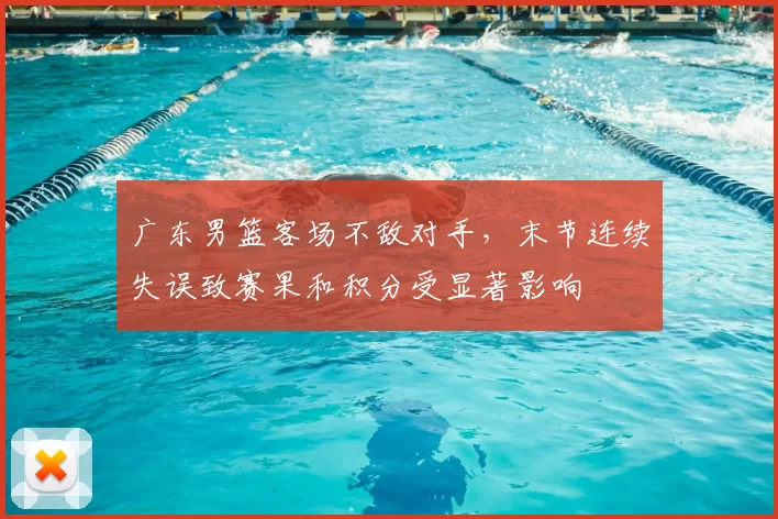 广东男篮客场不敌对手，末节连续失误致赛果和积分受显著影响