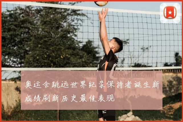 奥运会跳远世界纪录保持者诞生新成绩刷新历史最佳表现