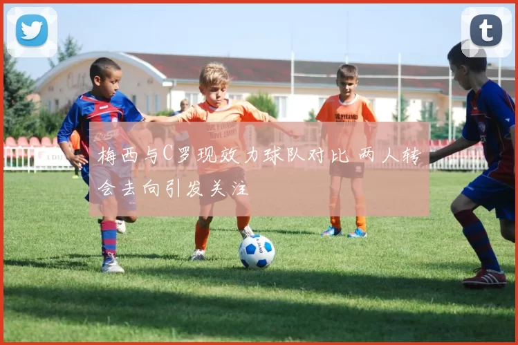 梅西与C罗现效力球队对比 两人转会去向引发关注