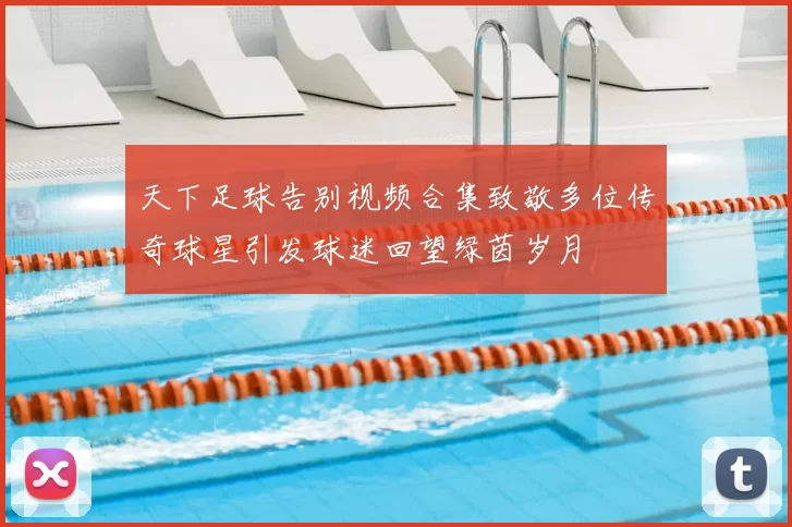 天下足球告别视频合集致敬多位传奇球星引发球迷回望绿茵岁月