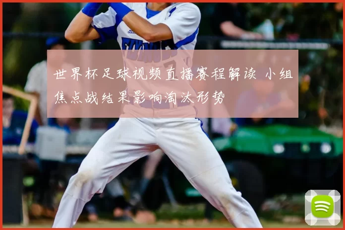 世界杯足球视频直播赛程解读 小组焦点战结果影响淘汰形势
