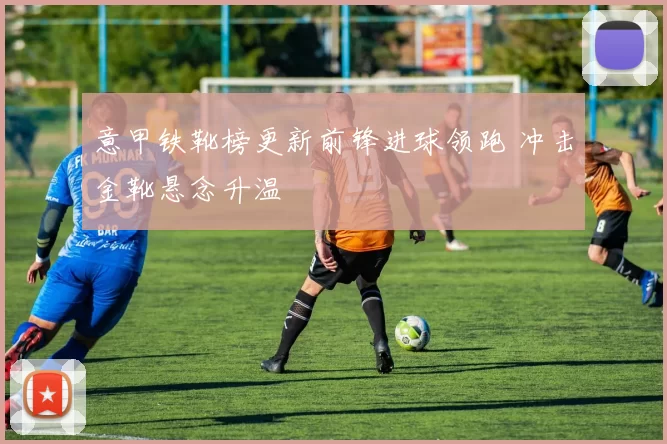 意甲铁靴榜更新前锋进球领跑 冲击金靴悬念升温