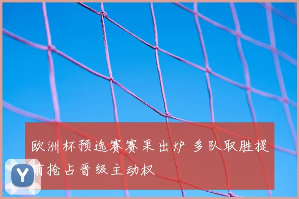 欧洲杯预选赛赛果出炉 多队取胜提前抢占晋级主动权