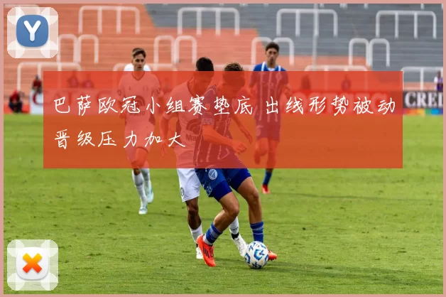 巴萨欧冠小组赛垫底 出线形势被动晋级压力加大