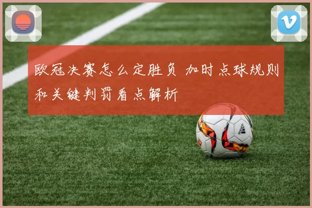 欧冠决赛怎么定胜负 加时点球规则和关键判罚看点解析