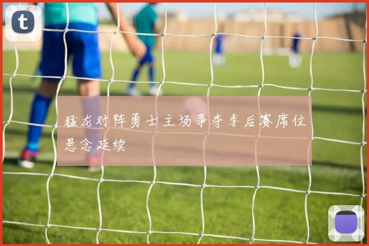 猛龙对阵勇士主场争夺季后赛席位悬念延续