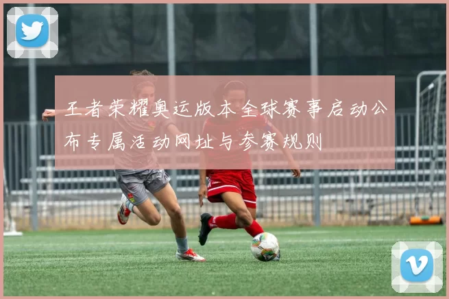 王者荣耀奥运版本全球赛事启动公布专属活动网址与参赛规则