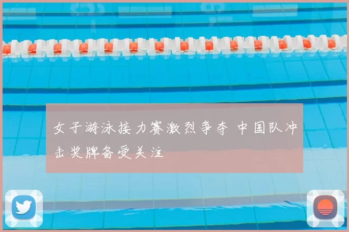 女子游泳接力赛激烈争夺 中国队冲击奖牌备受关注