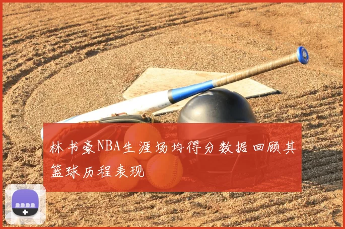 林书豪NBA生涯场均得分数据回顾其篮球历程表现
